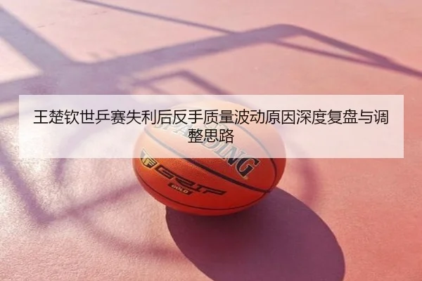 王楚钦世乒赛失利后反手质量波动原因深度复盘与调整思路